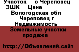 Участок 60 с Череповец (ЗШК) › Цена ­ 6 120 000 - Вологодская обл., Череповец г. Недвижимость » Земельные участки продажа   